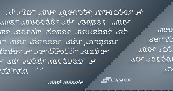 A Paz que agente precisa é uma questão de tempo, mas mesmo assim temos saudade de sentar nos bancos das praças das cidades e refletir sobre as coisas da vida na... Frase de Rafa Mendes.