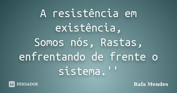 A resistência em existência, Somos nós, Rastas, enfrentando de frente o sistema.''... Frase de Rafa Mendes.