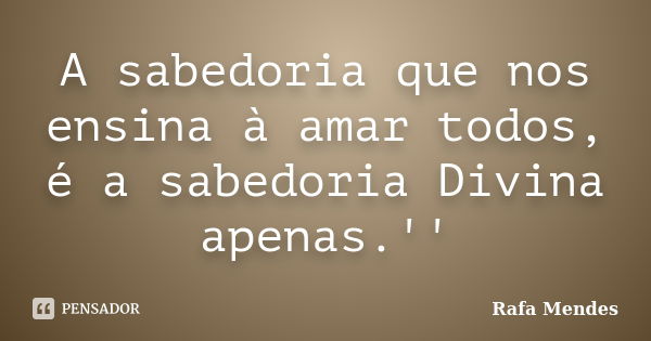 A sabedoria que nos ensina à amar todos, é a sabedoria Divina apenas.''... Frase de Rafa Mendes.