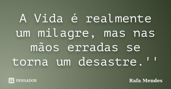 A Vida é realmente um milagre, mas nas mãos erradas se torna um desastre.''... Frase de Rafa Mendes.