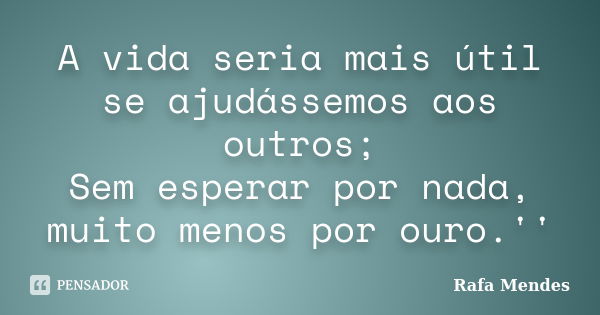 A vida seria mais útil se ajudássemos aos outros; Sem esperar por nada, muito menos por ouro.''... Frase de Rafa Mendes.