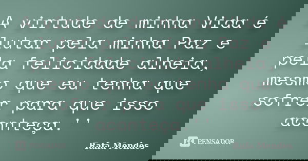 A virtude de minha Vida é lutar pela minha Paz e pela felicidade alheia, mesmo que eu tenha que sofrer para que isso aconteça.''... Frase de Rafa Mendes.