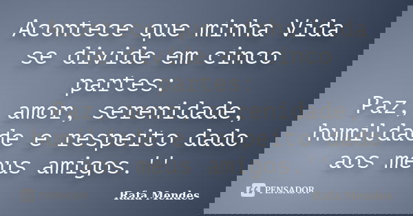 Acontece que minha Vida se divide em cinco partes: Paz, amor, serenidade, humildade e respeito dado aos meus amigos.''... Frase de Rafa Mendes.