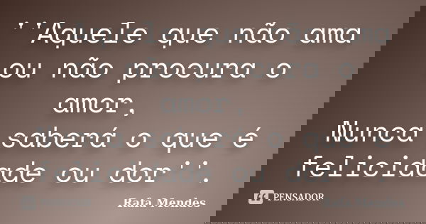 ''Aquele que não ama ou não procura o amor, Nunca saberá o que é felicidade ou dor''.... Frase de Rafa Mendes.