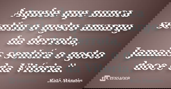 Aquele que nunca sentiu o gosto amargo da derrota, Jamais sentirá o gosto doce da Vitória.''... Frase de Rafa Mendes.