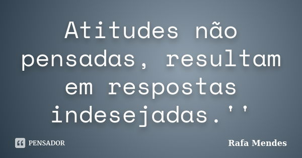 Atitudes não pensadas, resultam em respostas indesejadas.''... Frase de Rafa Mendes.