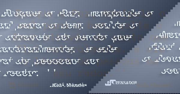 Busque a Paz, manipule o mal para o bem, solte o Amor através do vento que flui naturalmente, e ele o levará às pessoas ao seu redor.''... Frase de Rafa Mendes.