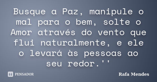 Busque a Paz, manipule o mal para o bem, solte o Amor através do vento que flui naturalmente, e ele o levará às pessoas ao seu redor.''... Frase de Rafa Mendes.