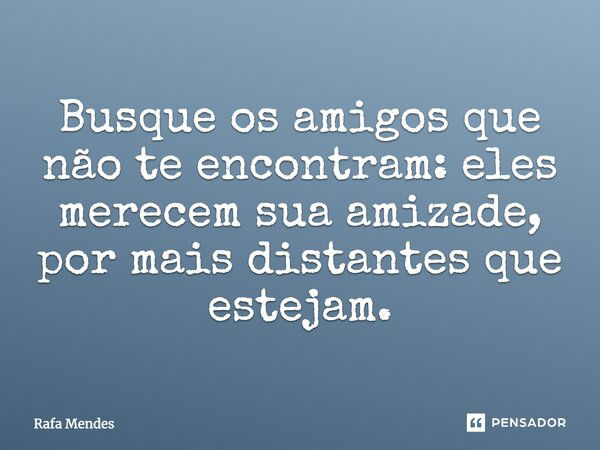 Busque os amigos que não te encontram: eles merecem sua amizade, por mais distantes que estejam.... Frase de Rafa Mendes.