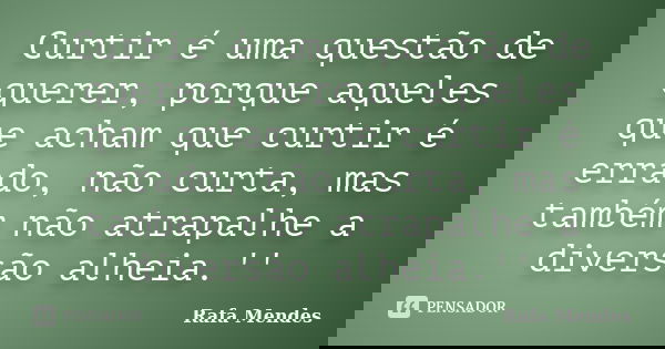 Curtir é uma questão de querer, porque aqueles que acham que curtir é errado, não curta, mas também não atrapalhe a diversão alheia.''... Frase de Rafa Mendes.