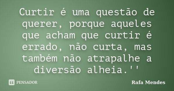 Curtir é uma questão de querer, porque aqueles que acham que curtir é errado, não curta, mas também não atrapalhe a diversão alheia.''... Frase de Rafa Mendes.