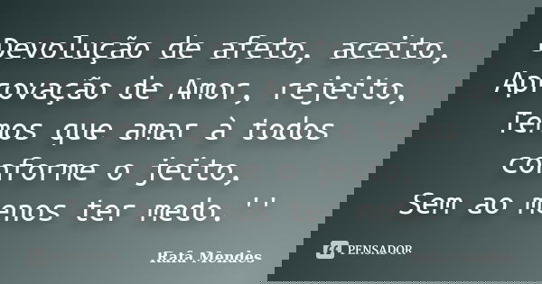 Devolução de afeto, aceito, Aprovação de Amor, rejeito, Temos que amar à todos conforme o jeito, Sem ao menos ter medo.''... Frase de Rafa Mendes.