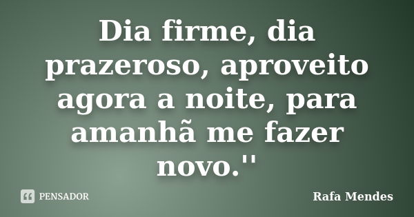 Dia firme, dia prazeroso, aproveito agora a noite, para amanhã me fazer novo.''... Frase de Rafa Mendes.