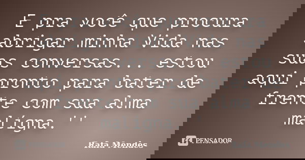 E pra você que procura abrigar minha Vida nas suas conversas... estou aqui pronto para bater de frente com sua alma malígna.''... Frase de Rafa Mendes.