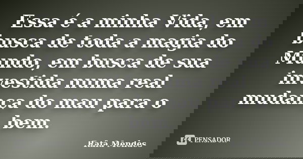 Essa é a minha Vida, em busca de toda a magia do Mundo, em busca de sua investida numa real mudança do mau para o bem.... Frase de Rafa Mendes.