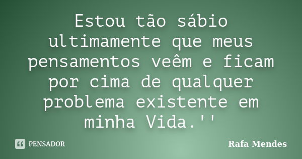 Estou tão sábio ultimamente que meus pensamentos veêm e ficam por cima de qualquer problema existente em minha Vida.''... Frase de Rafa Mendes.