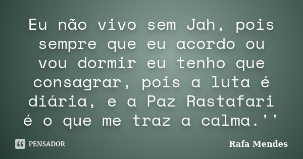 Eu não vivo sem Jah, pois sempre que eu acordo ou vou dormir eu tenho que consagrar, pois a luta é diária, e a Paz Rastafari é o que me traz a calma.''... Frase de Rafa Mendes.