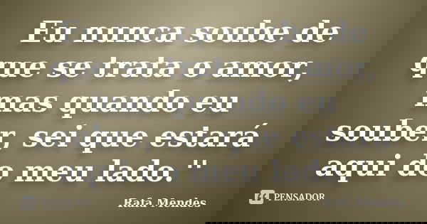 Eu nunca soube de que se trata o amor, mas quando eu souber, sei que estará aqui do meu lado.''... Frase de Rafa Mendes.