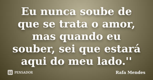 Eu nunca soube de que se trata o amor, mas quando eu souber, sei que estará aqui do meu lado.''... Frase de Rafa Mendes.