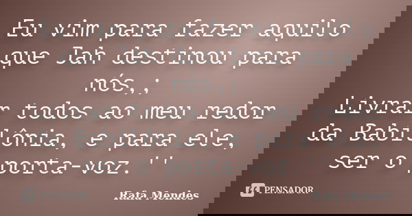 Eu vim para fazer aquilo que Jah destinou para nós,; Livrar todos ao meu redor da Babilônia, e para ele, ser o porta-voz.''... Frase de Rafa Mendes.