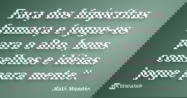 Faça dos hipócritas fumaça e jogue-os para o alto, bons conselhos e idéias jogue para mente.''... Frase de Rafa Mendes.