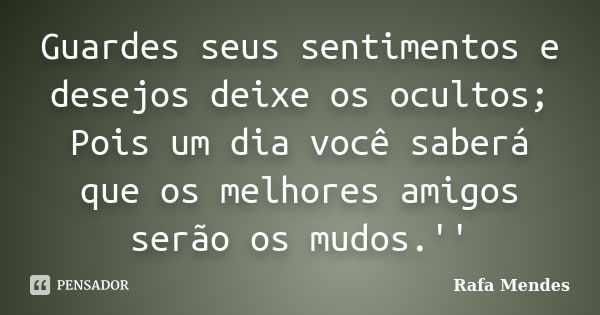 Guardes seus sentimentos e desejos deixe os ocultos; Pois um dia você saberá que os melhores amigos serão os mudos.''... Frase de Rafa Mendes.