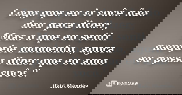 Logo que eu vi você não deu para dizer; Mas o que eu senti naquele momento, agora eu posso dizer que eu amo você.''... Frase de Rafa Mendes.