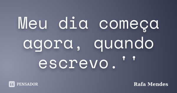 Meu dia começa agora, quando escrevo.''... Frase de Rafa Mendes.