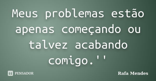 Meus problemas estão apenas começando ou talvez acabando comigo.''... Frase de Rafa Mendes.