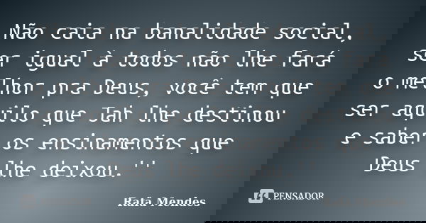 Não caia na banalidade social, ser igual à todos não lhe fará o melhor pra Deus, você tem que ser aquilo que Jah lhe destinou e saber os ensinamentos que Deus l... Frase de Rafa Mendes.