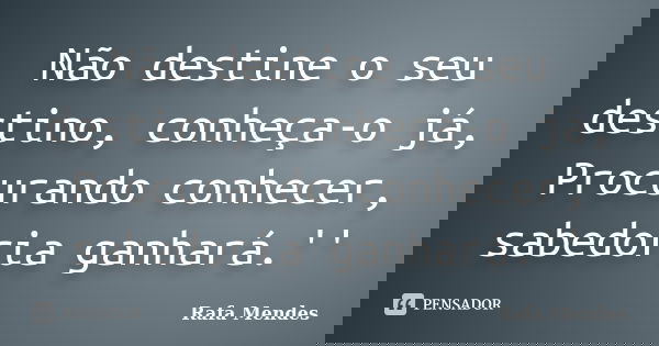 Não destine o seu destino, conheça-o já, Procurando conhecer, sabedoria ganhará.''... Frase de Rafa Mendes.