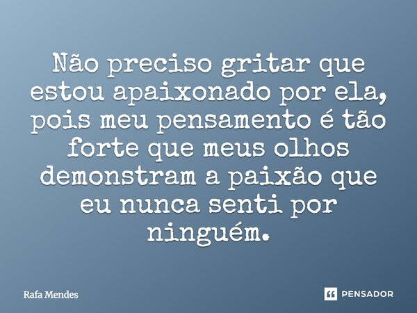 Não preciso gritar que estou apaixonado por ela, pois meu pensamento é tão forte que meus olhos demonstram a paixão que eu nunca senti por ninguém.... Frase de Rafa Mendes.