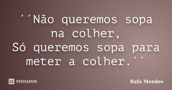 ´´Não queremos sopa na colher, Só queremos sopa para meter a colher.``... Frase de Rafa Mendes.