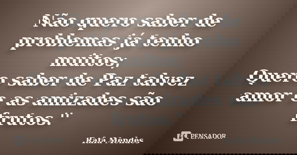 Não quero saber de problemas já tenho muitos; Quero saber de Paz talvez amor e as amizades são frutos.''... Frase de Rafa Mendes.