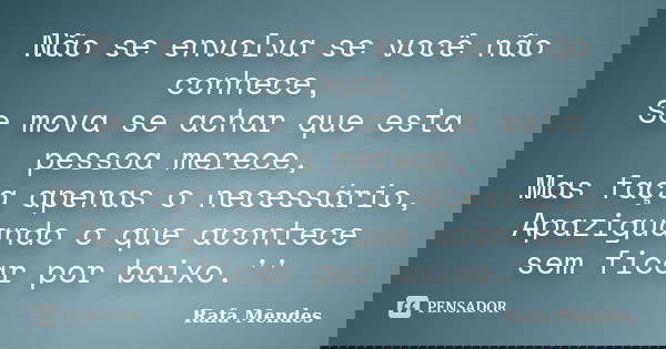Não se envolva se você não conhece, Se mova se achar que esta pessoa merece, Mas faça apenas o necessário, Apaziguando o que acontece sem ficar por baixo.''... Frase de Rafa Mendes.