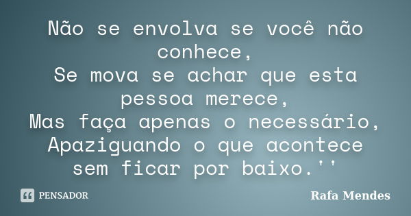 Não se envolva se você não conhece, Se mova se achar que esta pessoa merece, Mas faça apenas o necessário, Apaziguando o que acontece sem ficar por baixo.''... Frase de Rafa Mendes.