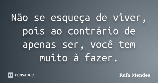 Não se esqueça de viver, pois ao contrário de apenas ser, você tem muito à fazer.... Frase de Rafa Mendes.