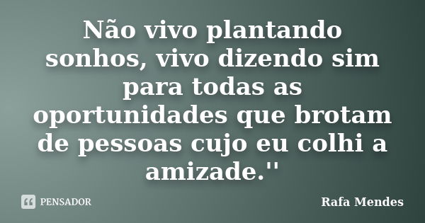 Não vivo plantando sonhos, vivo dizendo sim para todas as oportunidades que brotam de pessoas cujo eu colhi a amizade.''... Frase de Rafa Mendes.