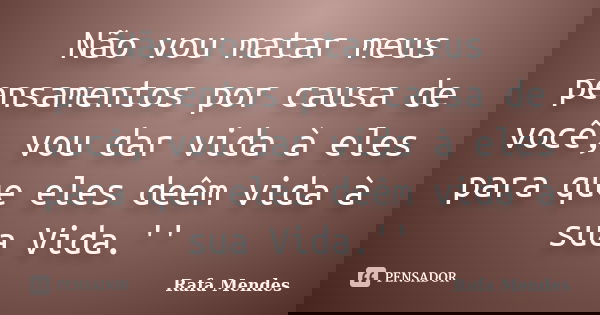 Não vou matar meus pensamentos por causa de você, vou dar vida à eles para que eles deêm vida à sua Vida.''... Frase de Rafa Mendes.