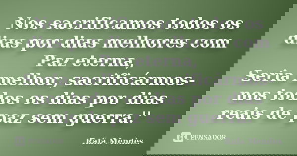 Nos sacrificamos todos os dias por dias melhores com Paz eterna, Seria melhor, sacrificármos-nos todos os dias por dias reais de paz sem guerra.''... Frase de Rafa Mendes.