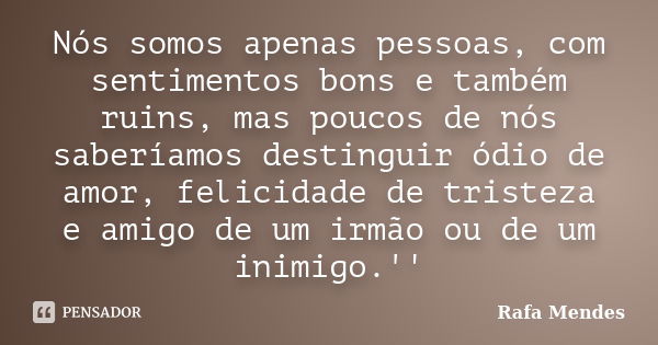 Nós somos apenas pessoas, com sentimentos bons e também ruins, mas poucos de nós saberíamos destinguir ódio de amor, felicidade de tristeza e amigo de um irmão ... Frase de Rafa Mendes.