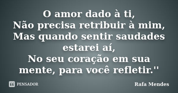 O amor dado à ti, Não precisa retribuir à mim, Mas quando sentir saudades estarei aí, No seu coração em sua mente, para você refletir.''... Frase de Rafa Mendes.