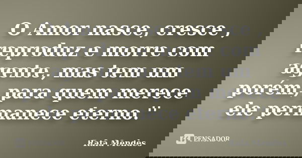 O Amor nasce, cresce , reproduz e morre com agente, mas tem um porém, para quem merece ele permanece eterno.''... Frase de Rafa Mendes.