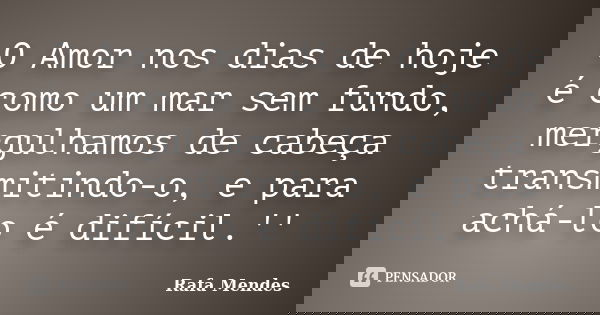 O Amor nos dias de hoje é como um mar sem fundo, mergulhamos de cabeça transmitindo-o, e para achá-lo é difícil.''... Frase de Rafa Mendes.