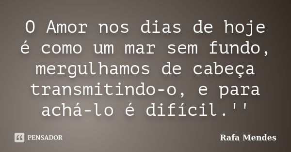 O Amor nos dias de hoje é como um mar sem fundo, mergulhamos de cabeça transmitindo-o, e para achá-lo é difícil.''... Frase de Rafa Mendes.