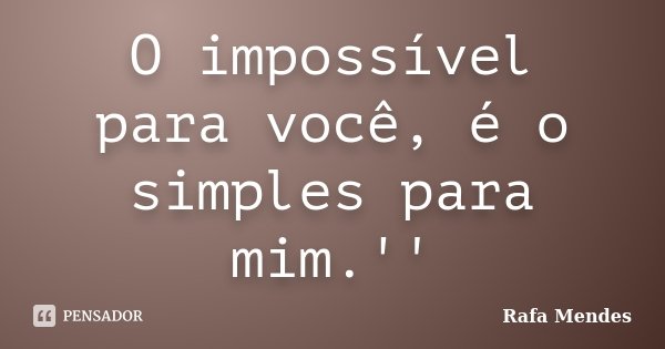 O impossível para você, é o simples para mim.''... Frase de Rafa Mendes.