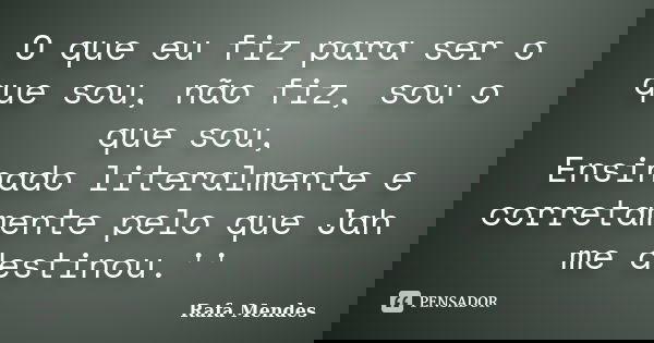 O que eu fiz para ser o que sou, não fiz, sou o que sou, Ensinado literalmente e corretamente pelo que Jah me destinou.''... Frase de Rafa Mendes.