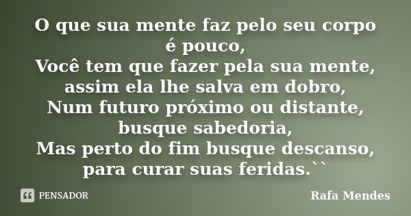 O que sua mente faz pelo seu corpo é pouco, Você tem que fazer pela sua mente, assim ela lhe salva em dobro, Num futuro próximo ou distante, busque sabedoria, M... Frase de Rafa Mendes.