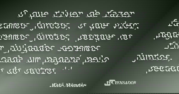 O que tiver de fazer façamos juntos, o que vier, pagaremos juntos, porque no fim julgados seremos juntos, cada um pagará pelo pecado do outro.''... Frase de Rafa Mendes.