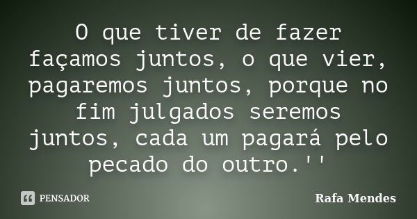 O que tiver de fazer façamos juntos, o que vier, pagaremos juntos, porque no fim julgados seremos juntos, cada um pagará pelo pecado do outro.''... Frase de Rafa Mendes.